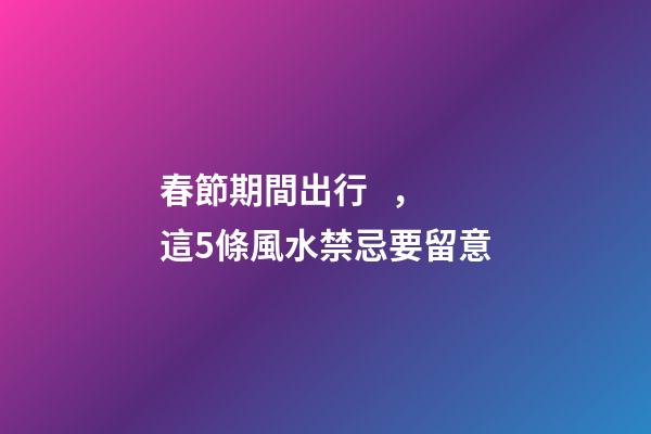 春節期間出行，這5條風水禁忌要留意